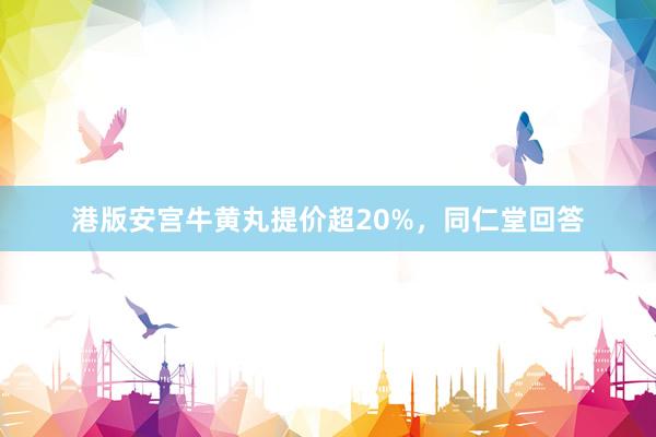 港版安宫牛黄丸提价超20%,同仁堂回答