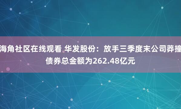 海角社区在线观看 华发股份：放手三季度末公司莽撞债券总金额为262.48亿元