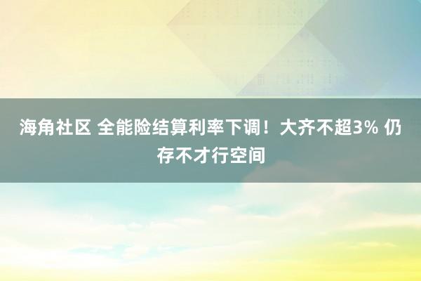 海角社区 全能险结算利率下调!大齐不超3% 仍存不才行空间